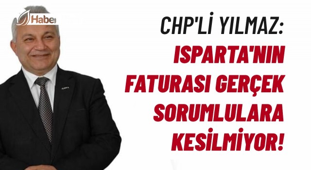 CHP'Lİ YILMAZ: ISPARTA'NIN FATURASI GERÇEK SORUMLULARA KESİLMİYOR!