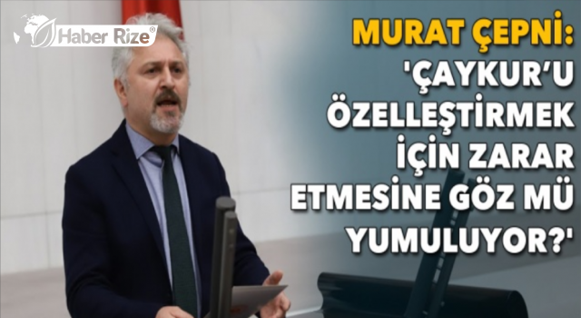 Çepni: 'ÇAYKUR'u özelleştirmek için zarar etmesine göz mü yumuluyor?'