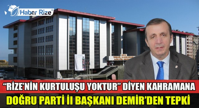 “RİZE’NİN KURTULUŞU YOKTUR” DİYEN KAHRAMANA DOĞRU PARTİ İl BAŞKANI DEMİR’DEN TEPKİ